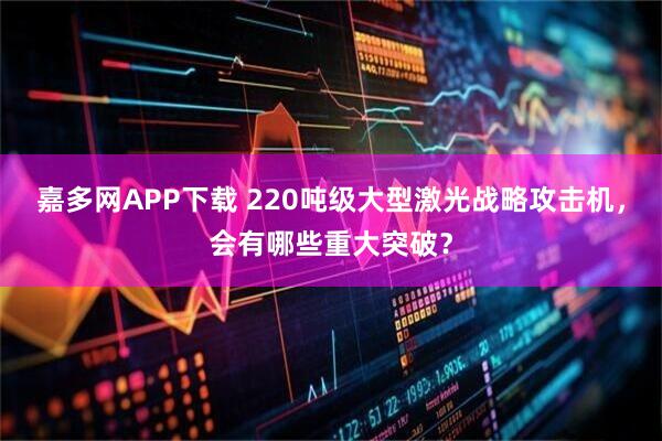 嘉多网APP下载 220吨级大型激光战略攻击机，会有哪些重大突破？