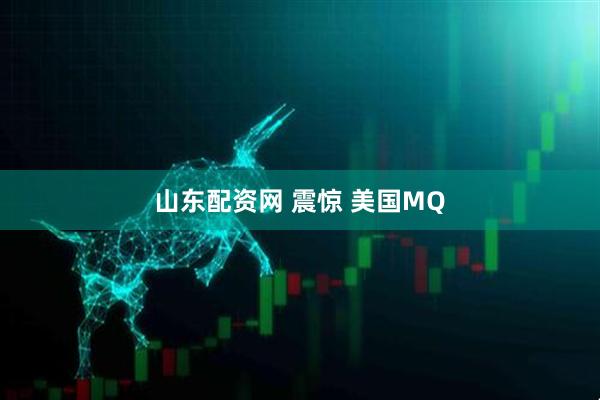 山东配资网 震惊 美国MQ