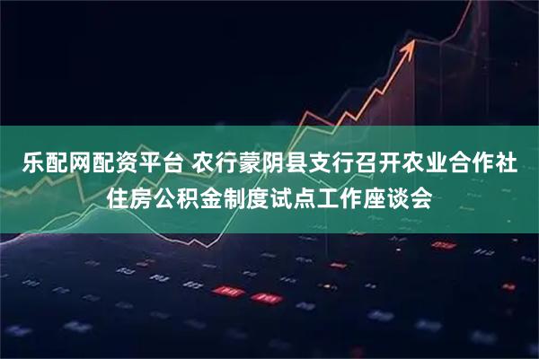 乐配网配资平台 农行蒙阴县支行召开农业合作社住房公积金制度试点工作座谈会