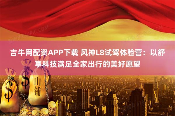 吉牛网配资APP下载 风神L8试驾体验营：以舒享科技满足全家出行的美好愿望