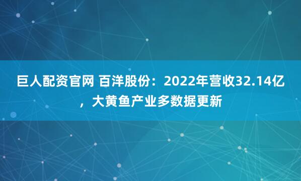 巨人配资官网 百洋股份：2022年营收32.14亿，大黄鱼产业多数据更新