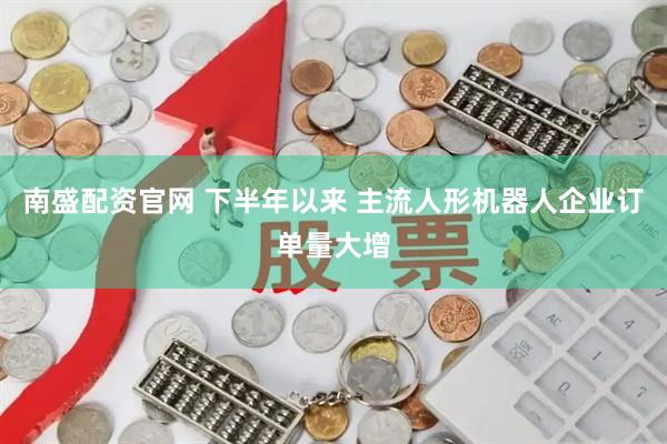 南盛配资官网 下半年以来 主流人形机器人企业订单量大增