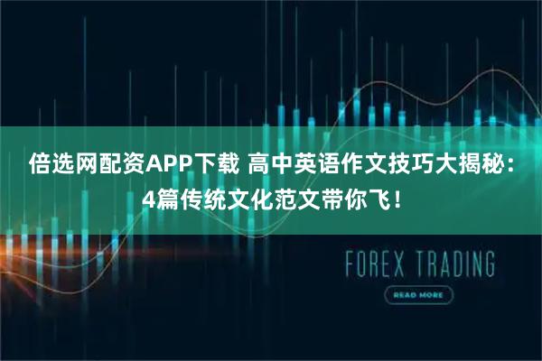 倍选网配资APP下载 高中英语作文技巧大揭秘：4篇传统文化范文带你飞！
