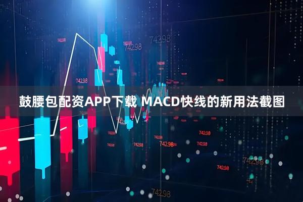 鼓腰包配资APP下载 MACD快线的新用法截图