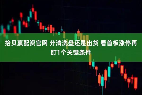 拾贝赢配资官网 分清洗盘还是出货 看首板涨停再盯1个关键条件