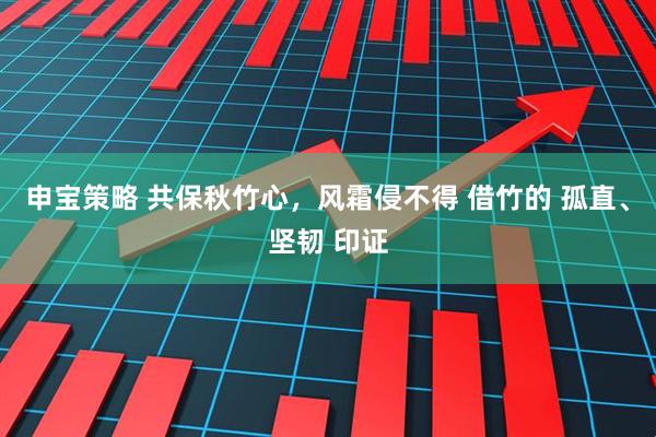 申宝策略 共保秋竹心，风霜侵不得 借竹的 孤直、坚韧 印证