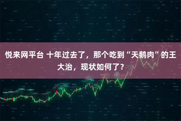 悦来网平台 十年过去了，那个吃到“天鹅肉”的王大治，现状如何了？