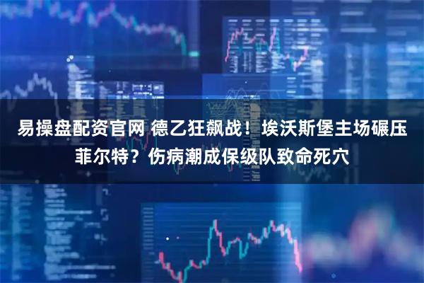 易操盘配资官网 德乙狂飙战！埃沃斯堡主场碾压菲尔特？伤病潮成保级队致命死穴