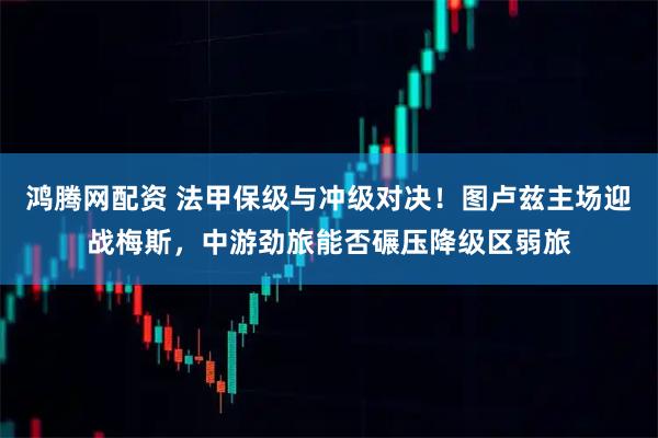 鸿腾网配资 法甲保级与冲级对决！图卢兹主场迎战梅斯，中游劲旅能否碾压降级区弱旅