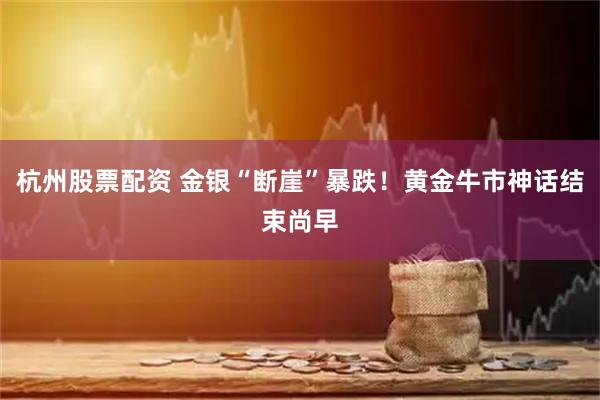 杭州股票配资 金银“断崖”暴跌！黄金牛市神话结束尚早