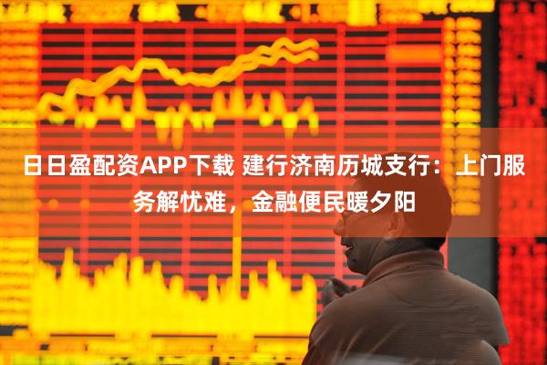 日日盈配资APP下载 建行济南历城支行：上门服务解忧难，金融便民暖夕阳
