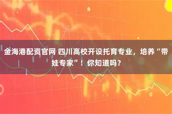 金海港配资官网 四川高校开设托育专业，培养“带娃专家”！你知道吗？