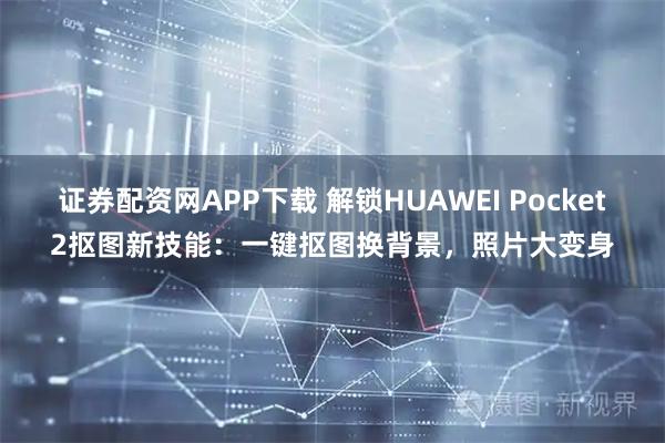 证券配资网APP下载 解锁HUAWEI Pocket2抠图新技能：一键抠图换背景，照片大变身