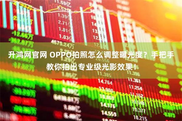 升鸿网官网 OPPO拍照怎么调整曝光度？手把手教你拍出专业级光影效果！