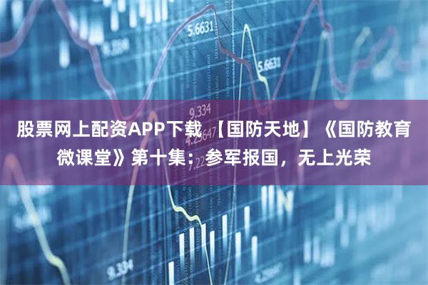 股票网上配资APP下载 【国防天地】《国防教育微课堂》第十集：参军报国，无上光荣