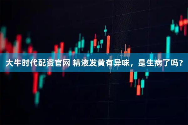 大牛时代配资官网 精液发黄有异味，是生病了吗？