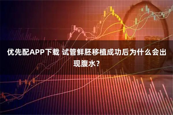 优先配APP下载 试管鲜胚移植成功后为什么会出现腹水？