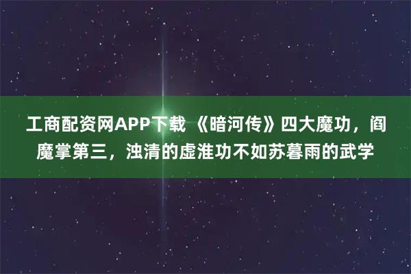 工商配资网APP下载 《暗河传》四大魔功，阎魔掌第三，浊清的虚淮功不如苏暮雨的武学