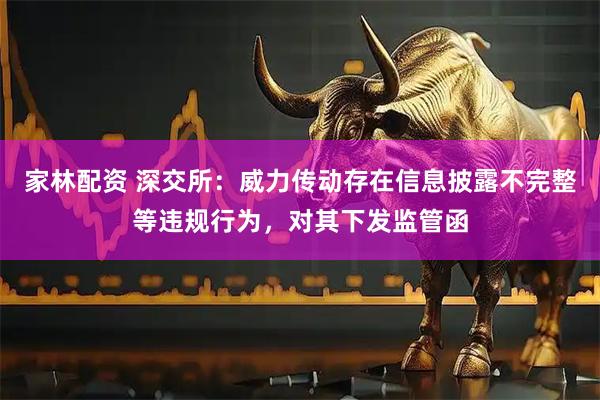 家林配资 深交所：威力传动存在信息披露不完整等违规行为，对其下发监管函