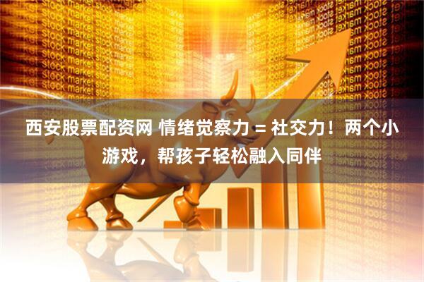 西安股票配资网 情绪觉察力 = 社交力！两个小游戏，帮孩子轻松融入同伴