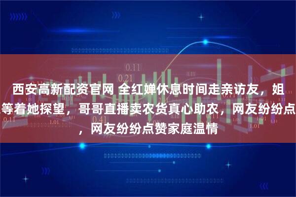 西安高新配资官网 全红婵休息时间走亲访友，姐姐大学山东等着她探望，哥哥直播卖农货真心助农，网友纷纷点赞家庭温情