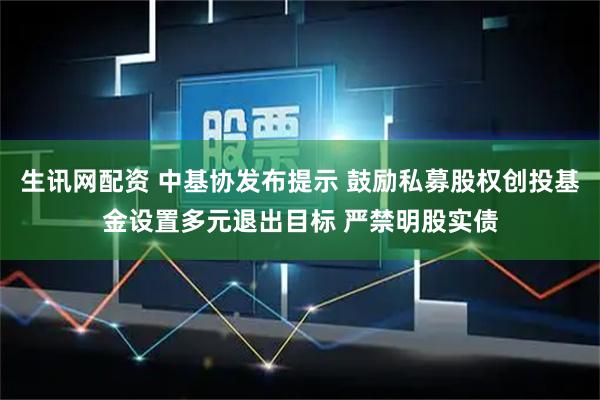 生讯网配资 中基协发布提示 鼓励私募股权创投基金设置多元退出目标 严禁明股实债