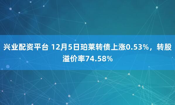 兴业配资平台 12月5日珀莱转债上涨0.53%，转股溢价率74.58%