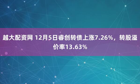越大配资网 12月5日睿创转债上涨7.26%，转股溢价率13.63%