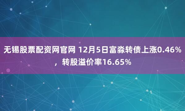 无锡股票配资网官网 12月5日富淼转债上涨0.46%，转股溢价率16.65%