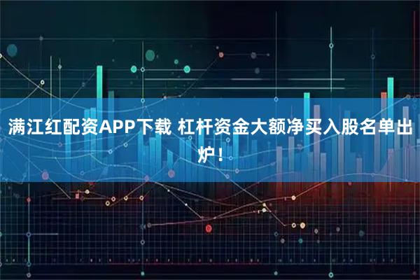 满江红配资APP下载 杠杆资金大额净买入股名单出炉！