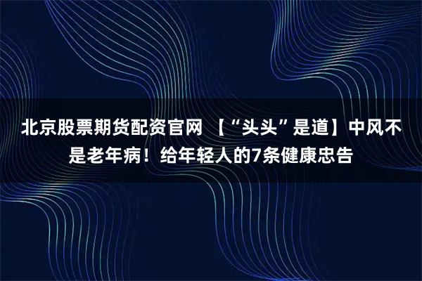 北京股票期货配资官网 【“头头”是道】中风不是老年病！给年轻人的7条健康忠告