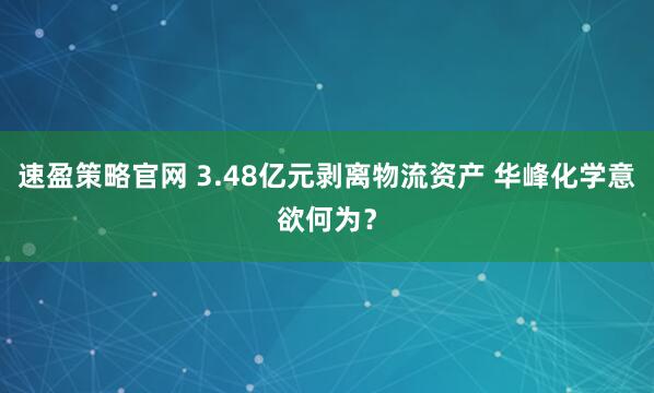 速盈策略官网 3.48亿元剥离物流资产 华峰化学意欲何为？