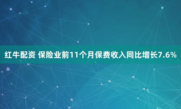 红牛配资 保险业前11个月保费收入同比增长7.6%