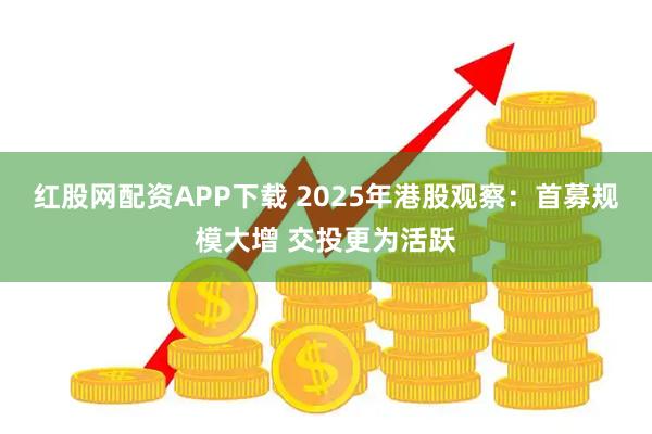 红股网配资APP下载 2025年港股观察：首募规模大增 交投更为活跃