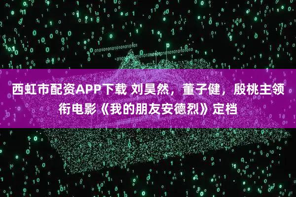 西虹市配资APP下载 刘昊然，董子健，殷桃主领衔电影《我的朋友安德烈》定档