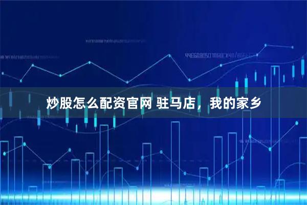 炒股怎么配资官网 驻马店，我的家乡