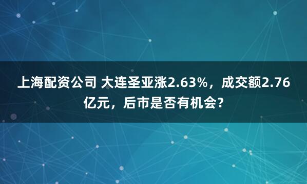 上海配资公司 大连圣亚涨2.63%，成交额2.76亿元，后市是否有机会？
