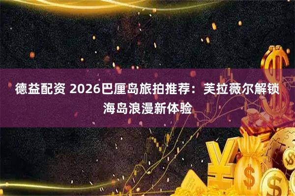 德益配资 2026巴厘岛旅拍推荐：芙拉薇尔解锁海岛浪漫新体验