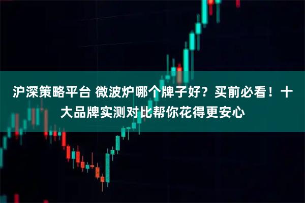 沪深策略平台 微波炉哪个牌子好？买前必看！十大品牌实测对比帮你花得更安心