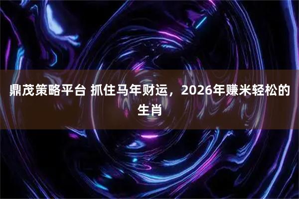 鼎茂策略平台 抓住马年财运，2026年赚米轻松的生肖