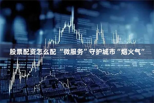 股票配资怎么配 “微服务”守护城市“烟火气”