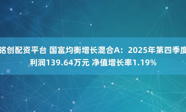 铭创配资平台 国富均衡增长混合A：2025年第四季度利润139.64万元 净值增长率1.19%