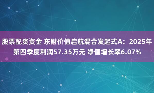 股票配资资金 东财价值启航混合发起式A：2025年第四季度利润57.35万元 净值增长率6.07%