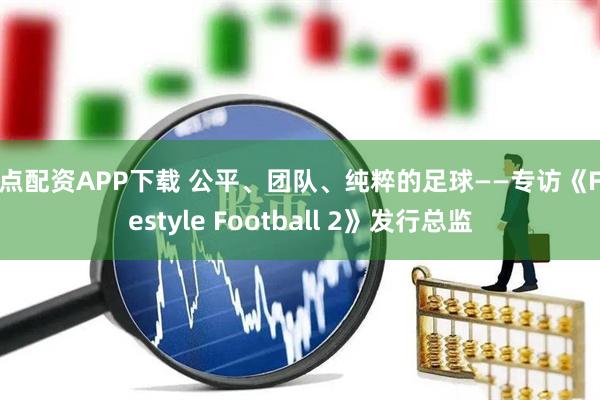 起点配资APP下载 公平、团队、纯粹的足球——专访《Freestyle Football 2》发行总监