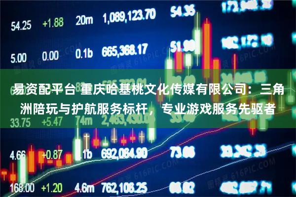 易资配平台 重庆哈基桃文化传媒有限公司：三角洲陪玩与护航服务标杆，专业游戏服务先驱者