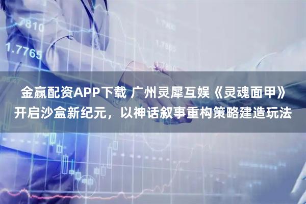 金赢配资APP下载 广州灵犀互娱《灵魂面甲》开启沙盒新纪元，以神话叙事重构策略建造玩法