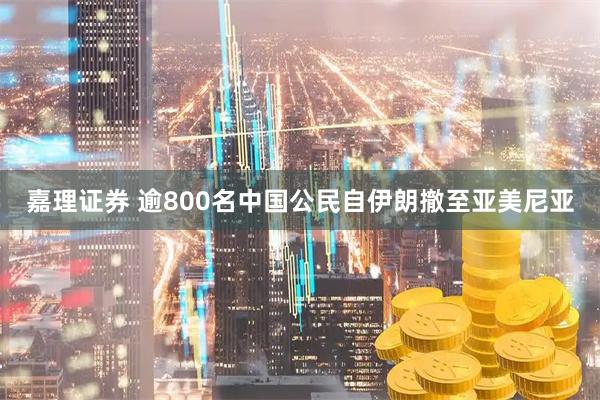 嘉理证券 逾800名中国公民自伊朗撤至亚美尼亚