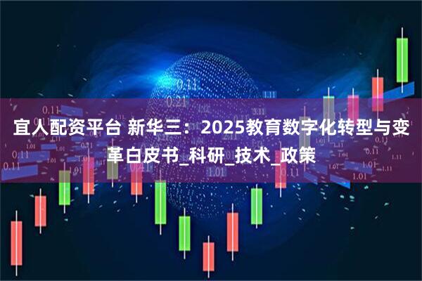 宜人配资平台 新华三：2025教育数字化转型与变革白皮书_科研_技术_政策