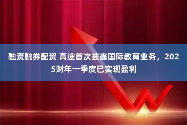 融资融券配资 高途首次披露国际教育业务，2025财年一季度已实现盈利
