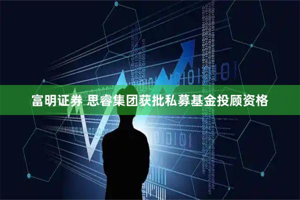富明证券 思睿集团获批私募基金投顾资格